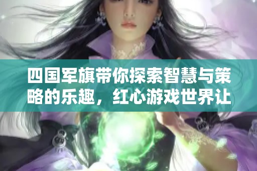 四国军旗带你探索智慧与策略的乐趣，红心游戏世界让玩家尽享游戏魅力