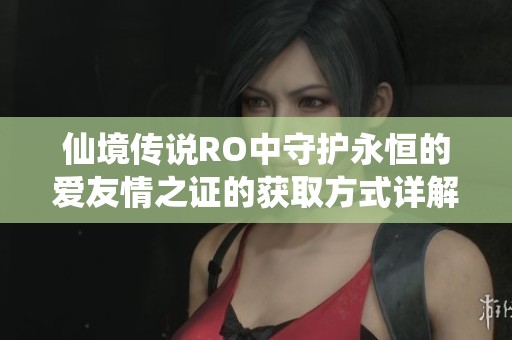 仙境传说RO中守护永恒的爱友情之证的获取方式详解及技巧分享