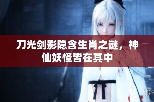 刀光剑影隐含生肖之谜，神仙妖怪皆在其中