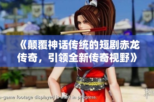 《颠覆神话传统的短剧赤龙传奇，引领全新传奇视野》