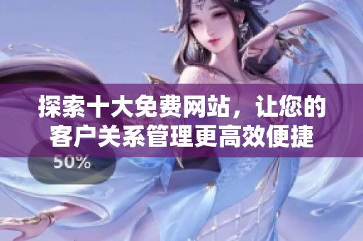 探索十大免费网站，让您的客户关系管理更高效便捷