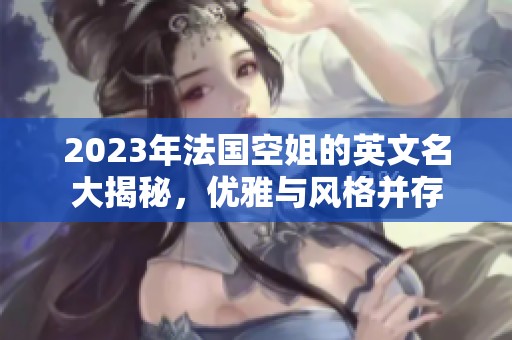 2023年法国空姐的英文名大揭秘，优雅与风格并存
