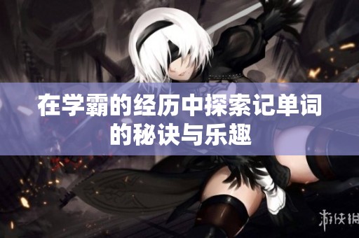在学霸的经历中探索记单词的秘诀与乐趣