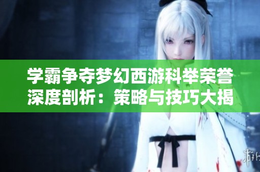 学霸争夺梦幻西游科举荣誉深度剖析：策略与技巧大揭秘