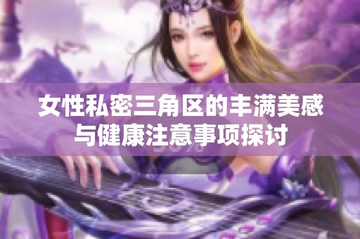 女性私密三角区的丰满美感与健康注意事项探讨