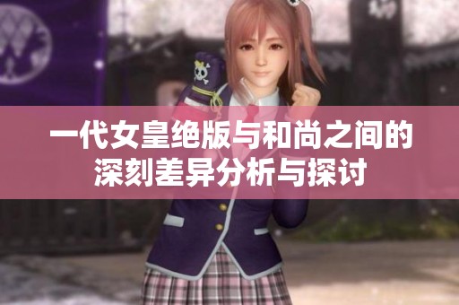 一代女皇绝版与和尚之间的深刻差异分析与探讨