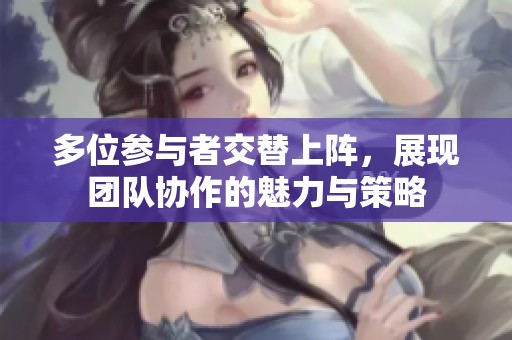 多位参与者交替上阵，展现团队协作的魅力与策略
