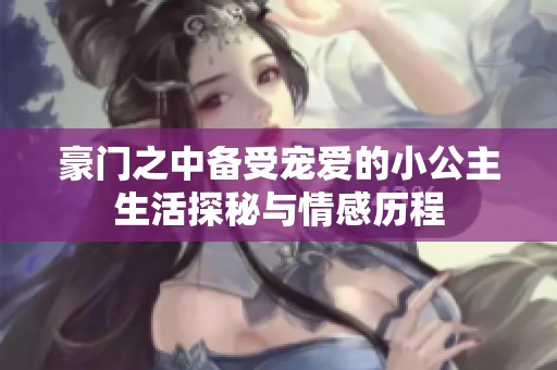豪门之中备受宠爱的小公主生活探秘与情感历程