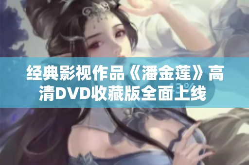 经典影视作品《潘金莲》高清DVD收藏版全面上线 