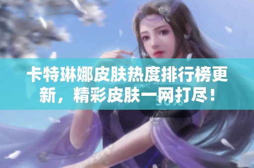 卡特琳娜皮肤热度排行榜更新，精彩皮肤一网打尽！