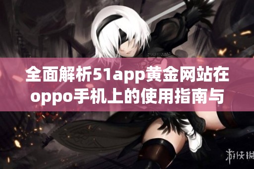 全面解析51app黄金网站在oppo手机上的使用指南与推荐内容