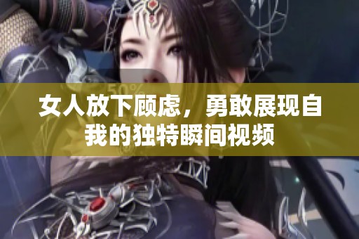 女人放下顾虑，勇敢展现自我的独特瞬间视频