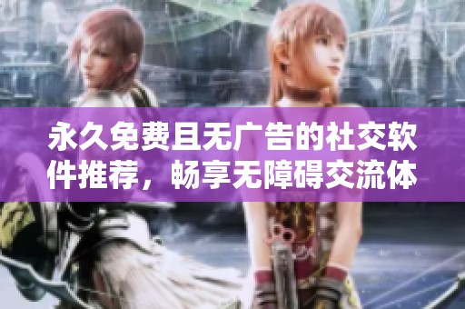 永久免费且无广告的社交软件推荐，畅享无障碍交流体验