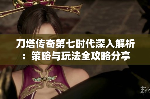 刀塔传奇第七时代深入解析：策略与玩法全攻略分享