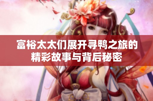 富裕太太们展开寻鸭之旅的精彩故事与背后秘密