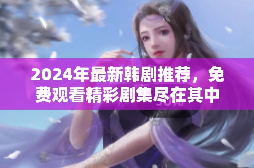 2024年最新韩剧推荐，免费观看精彩剧集尽在其中
