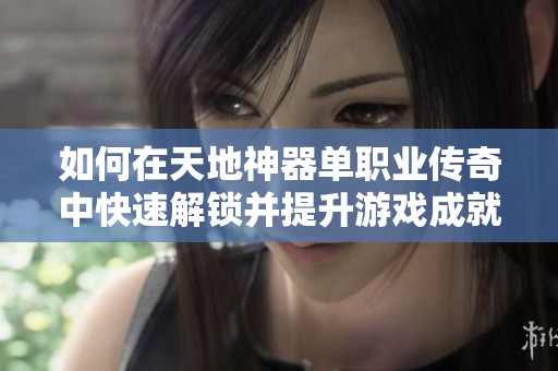 如何在天地神器单职业传奇中快速解锁并提升游戏成就的方法详解