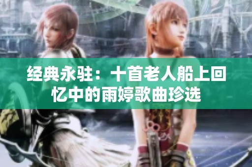 经典永驻：十首老人船上回忆中的雨婷歌曲珍选