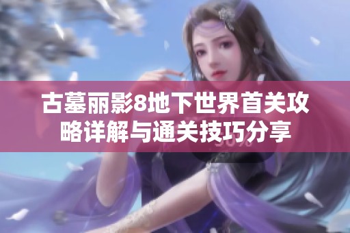 古墓丽影8地下世界首关攻略详解与通关技巧分享