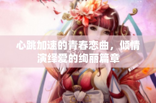 心跳加速的青春恋曲，倾情演绎爱的绚丽篇章