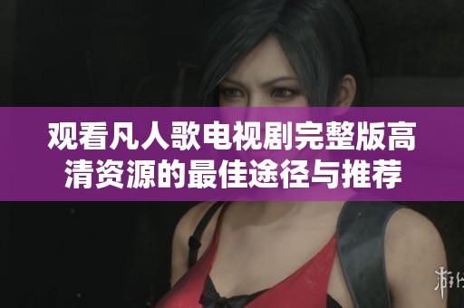 观看凡人歌电视剧完整版高清资源的最佳途径与推荐