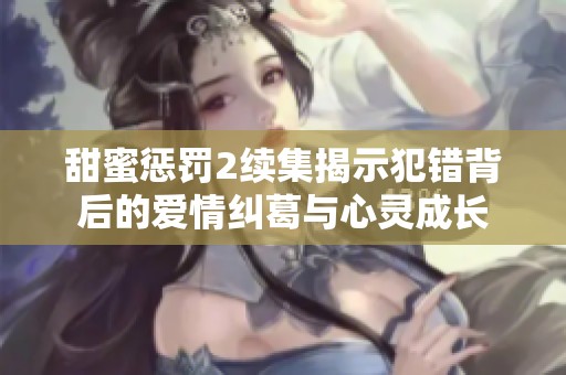 甜蜜惩罚2续集揭示犯错背后的爱情纠葛与心灵成长