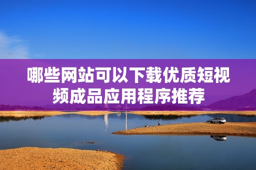 哪些网站可以下载优质短视频成品应用程序推荐