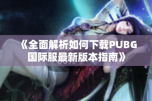 《全面解析如何下载PUBG国际服最新版本指南》