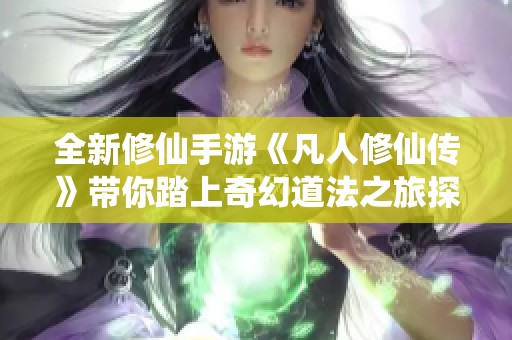 全新修仙手游《凡人修仙传》带你踏上奇幻道法之旅探索无尽可能