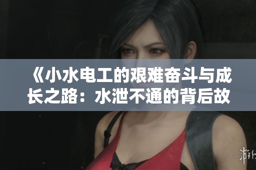 《小水电工的艰难奋斗与成长之路：水泄不通的背后故事》
