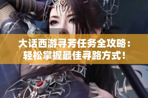 大话西游寻芳任务全攻略：轻松掌握最佳寻路方式！