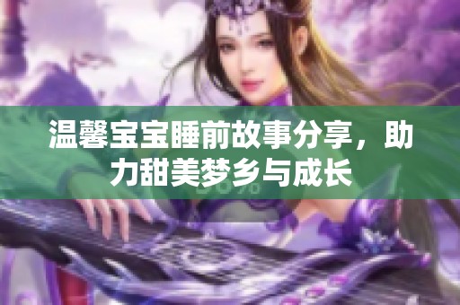 温馨宝宝睡前故事分享，助力甜美梦乡与成长