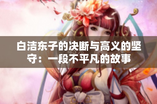 白洁东子的决断与高义的坚守：一段不平凡的故事