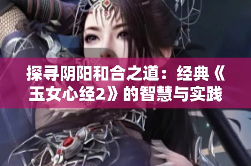 探寻阴阳和合之道：经典《玉女心经2》的智慧与实践