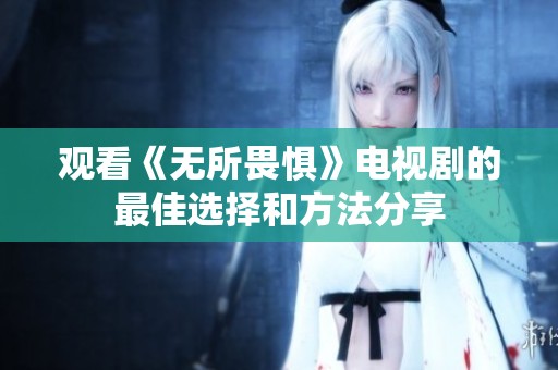 观看《无所畏惧》电视剧的最佳选择和方法分享