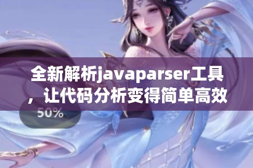 全新解析javaparser工具，让代码分析变得简单高效