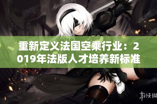 重新定义法国空乘行业：2019年法版人才培养新标准