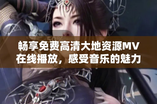 畅享免费高清大地资源MV在线播放，感受音乐的魅力与震撼
