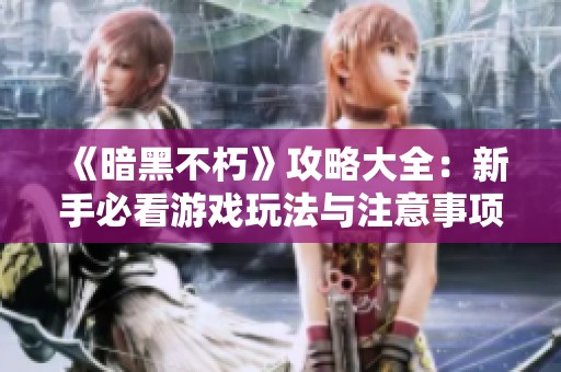 《暗黑不朽》攻略大全：新手必看游戏玩法与注意事项解析