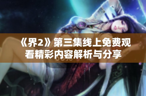 《界2》第三集线上免费观看精彩内容解析与分享