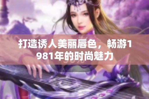 打造诱人美丽唇色，畅游1981年的时尚魅力