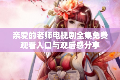 亲爱的老师电视剧全集免费观看入口与观后感分享