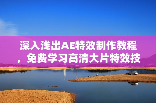 深入浅出AE特效制作教程，免费学习高清大片特效技巧