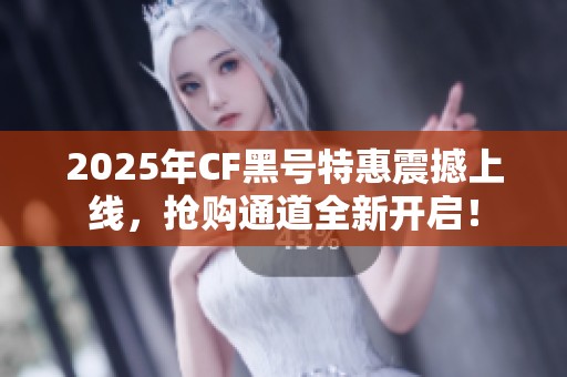 2025年CF黑号特惠震撼上线，抢购通道全新开启！