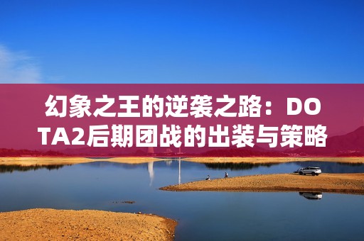 幻象之王的逆袭之路：DOTA2后期团战的出装与策略解析