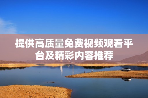 提供高质量免费视频观看平台及精彩内容推荐