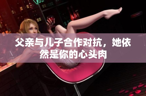父亲与儿子合作对抗，她依然是你的心头肉