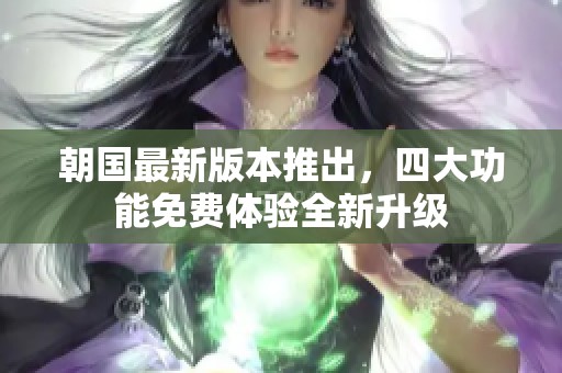 朝国最新版本推出，四大功能免费体验全新升级