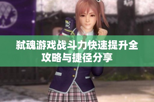弑魂游戏战斗力快速提升全攻略与捷径分享