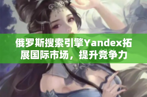 俄罗斯搜索引擎Yandex拓展国际市场，提升竞争力
